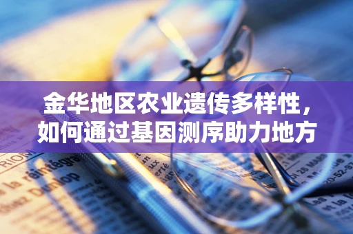 金华地区农业遗传多样性，如何通过基因测序助力地方特色作物保护？