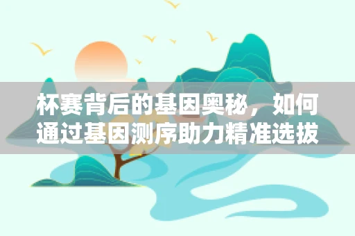 杯赛背后的基因奥秘，如何通过基因测序助力精准选拔？