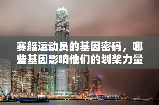 赛艇运动员的基因密码，哪些基因影响他们的划桨力量与耐力？