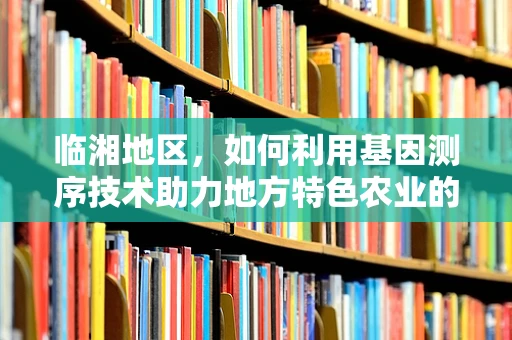 临湘地区，如何利用基因测序技术助力地方特色农业的精准发展？