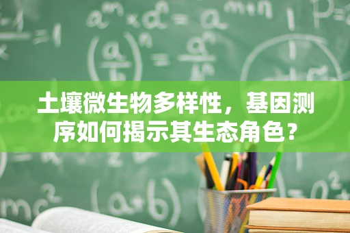 土壤微生物多样性，基因测序如何揭示其生态角色？