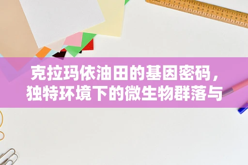 克拉玛依油田的基因密码，独特环境下的微生物群落与油藏保护