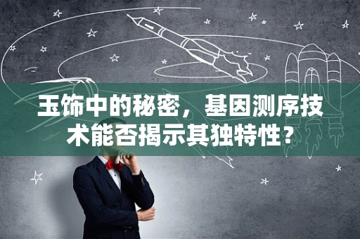 玉饰中的秘密，基因测序技术能否揭示其独特性？