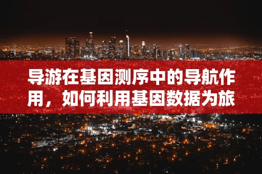 导游在基因测序中的导航作用，如何利用基因数据为旅行者提供个性化健康建议？