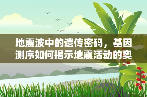 地震波中的遗传密码，基因测序如何揭示地震活动的奥秘？