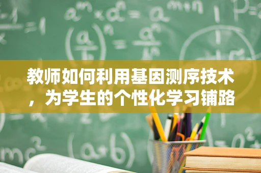 教师如何利用基因测序技术，为学生的个性化学习铺路？