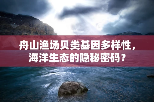 舟山渔场贝类基因多样性，海洋生态的隐秘密码？