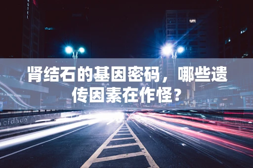 肾结石的基因密码，哪些遗传因素在作怪？