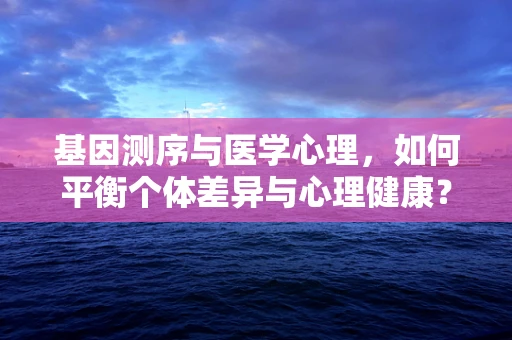 基因测序与医学心理，如何平衡个体差异与心理健康？