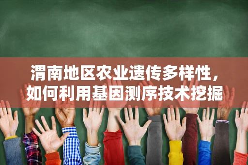 渭南地区农业遗传多样性，如何利用基因测序技术挖掘作物遗传潜力？