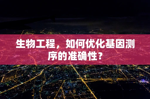 生物工程，如何优化基因测序的准确性？