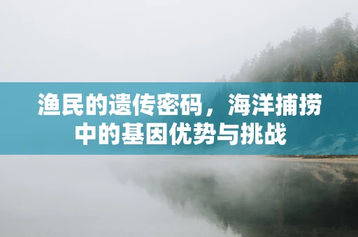 渔民的遗传密码，海洋捕捞中的基因优势与挑战