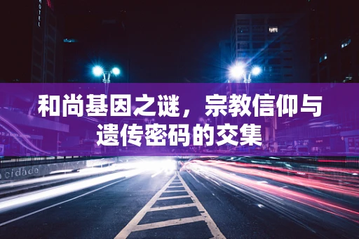 和尚基因之谜，宗教信仰与遗传密码的交集