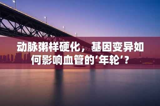 动脉粥样硬化，基因变异如何影响血管的‘年轮’？