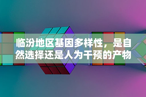 临汾地区基因多样性，是自然选择还是人为干预的产物？