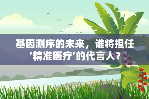 基因测序的未来，谁将担任‘精准医疗’的代言人？