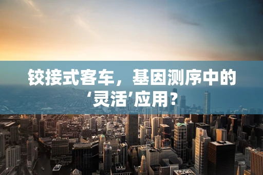 铰接式客车，基因测序中的‘灵活’应用？