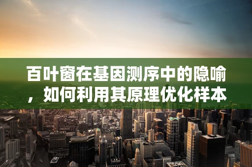 百叶窗在基因测序中的隐喻，如何利用其原理优化样本处理过程？