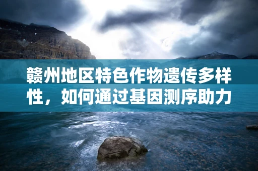 赣州地区特色作物遗传多样性，如何通过基因测序助力精准农业？