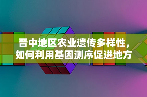 晋中地区农业遗传多样性，如何利用基因测序促进地方特色作物保护？