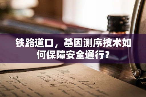 铁路道口，基因测序技术如何保障安全通行？