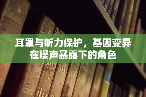 耳罩与听力保护，基因变异在噪声暴露下的角色