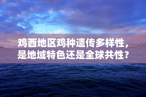 鸡西地区鸡种遗传多样性，是地域特色还是全球共性？