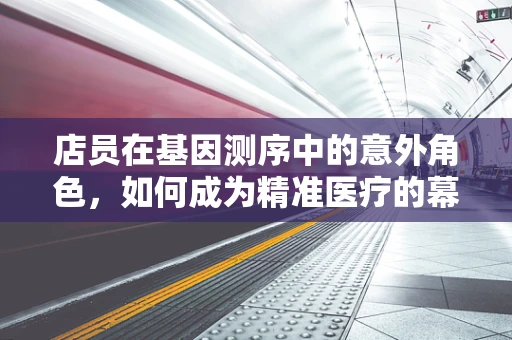 店员在基因测序中的意外角色，如何成为精准医疗的幕后英雄？