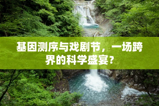 基因测序与戏剧节，一场跨界的科学盛宴？