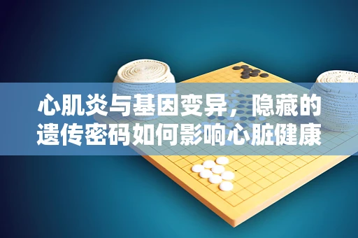 心肌炎与基因变异，隐藏的遗传密码如何影响心脏健康？