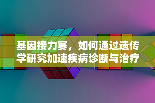 基因接力赛，如何通过遗传学研究加速疾病诊断与治疗？