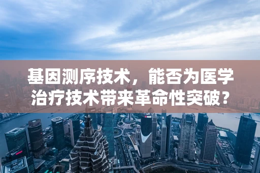 基因测序技术，能否为医学治疗技术带来革命性突破？