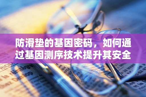 防滑垫的基因密码，如何通过基因测序技术提升其安全性能？