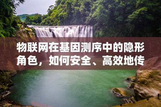 物联网在基因测序中的隐形角色，如何安全、高效地传输海量数据？