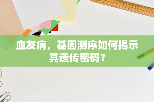 血友病，基因测序如何揭示其遗传密码？