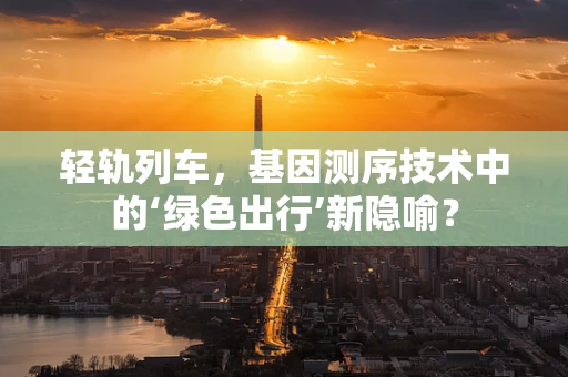 轻轨列车，基因测序技术中的‘绿色出行’新隐喻？