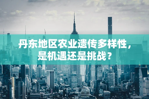 丹东地区农业遗传多样性，是机遇还是挑战？