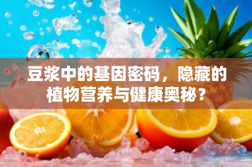 豆浆中的基因密码，隐藏的植物营养与健康奥秘？