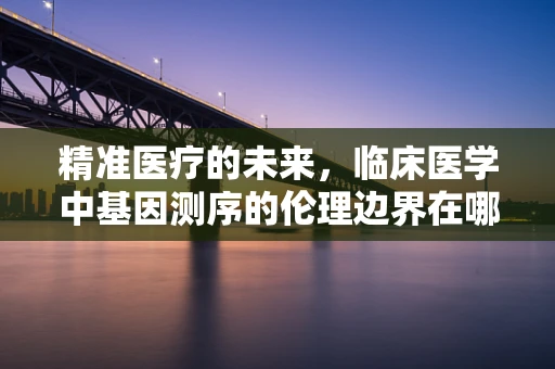 精准医疗的未来，临床医学中基因测序的伦理边界在哪里？