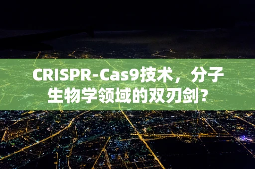 CRISPR-Cas9技术，分子生物学领域的双刃剑？