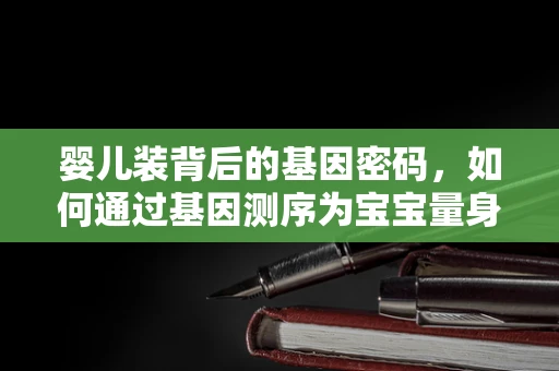 婴儿装背后的基因密码，如何通过基因测序为宝宝量身定制健康方案？