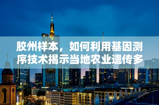 胶州样本，如何利用基因测序技术揭示当地农业遗传多样性？