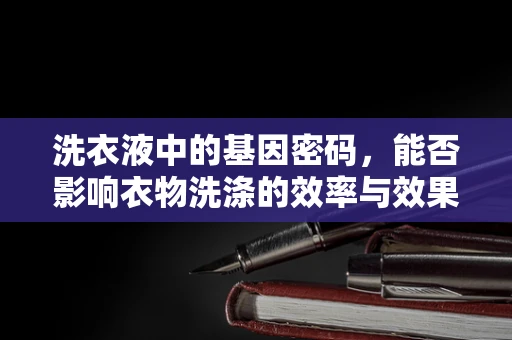 洗衣液中的基因密码，能否影响衣物洗涤的效率与效果？