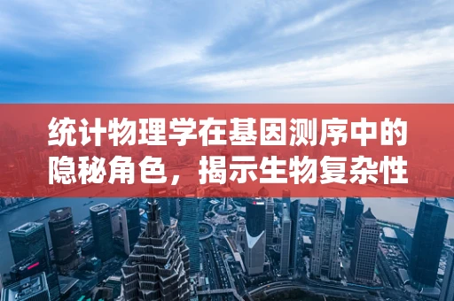 统计物理学在基因测序中的隐秘角色，揭示生物复杂性背后的规律