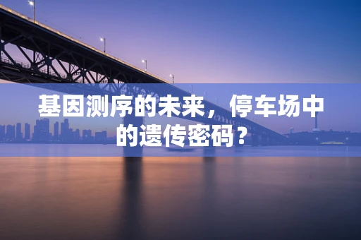 基因测序的未来，停车场中的遗传密码？