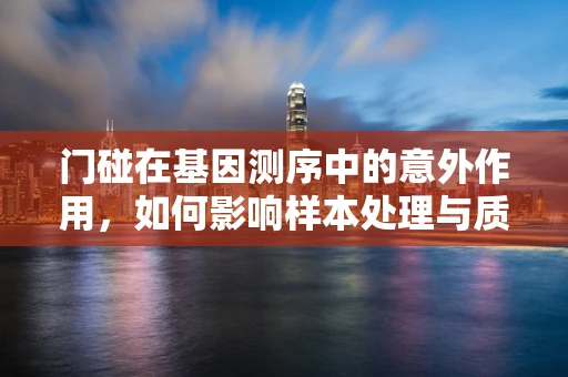 门碰在基因测序中的意外作用，如何影响样本处理与质量控制？