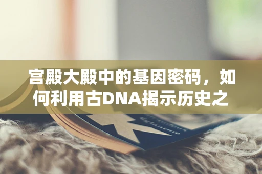 宫殿大殿中的基因密码，如何利用古DNA揭示历史之谜？