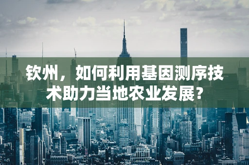 钦州，如何利用基因测序技术助力当地农业发展？