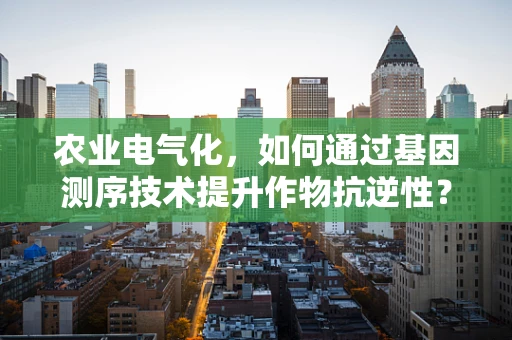 农业电气化，如何通过基因测序技术提升作物抗逆性？