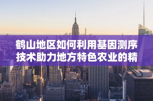 鹤山地区如何利用基因测序技术助力地方特色农业的精准发展？